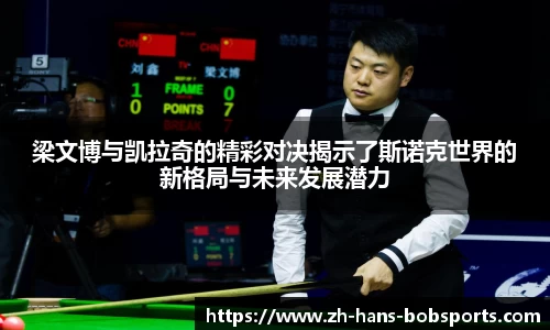 梁文博与凯拉奇的精彩对决揭示了斯诺克世界的新格局与未来发展潜力