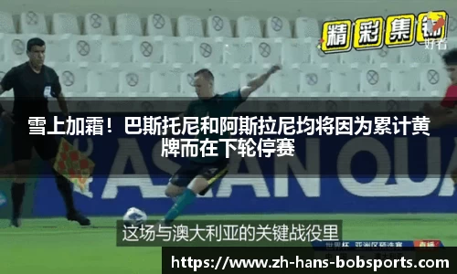 雪上加霜！巴斯托尼和阿斯拉尼均将因为累计黄牌而在下轮停赛